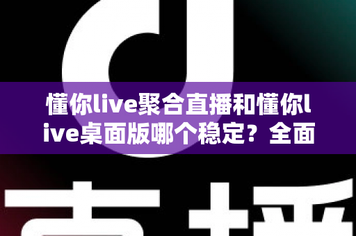 懂你live聚合直播和懂你live桌面版哪个稳定？全面实测对比，帮你找到最不掉线的直播选择