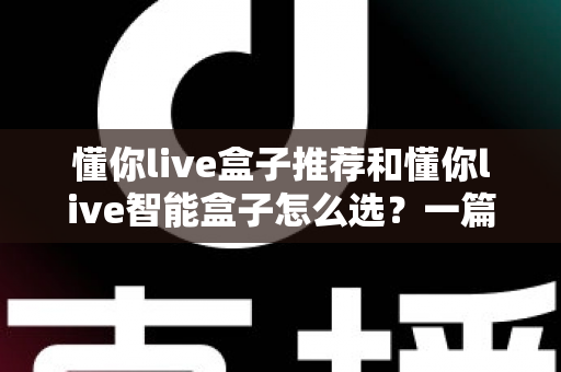 懂你live盒子推荐和懂你live智能盒子怎么选?一篇看懂的完整选购指南与避坑攻略 懂你live盒子推荐和懂你live智能盒子怎么选?一篇看懂的完整选购指南与避坑攻略