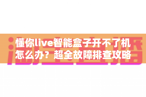 懂你live智能盒子开不了机怎么办?超全故障排查攻略,十分钟找回畅快观影体验 懂你live智能盒子开不了机怎么办?超全故障排查攻略,十分钟找回畅快观影体验