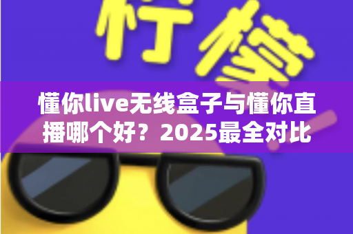 懂你live无线盒子与懂你直播哪个好？2025最全对比测评帮你一次选对直播装备