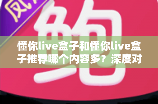 懂你live盒子和懂你live盒子推荐哪个内容多?深度对比与选购指南全解析 懂你live盒子和懂你live盒子推荐哪个内容多?深度对比与选购指南全解析