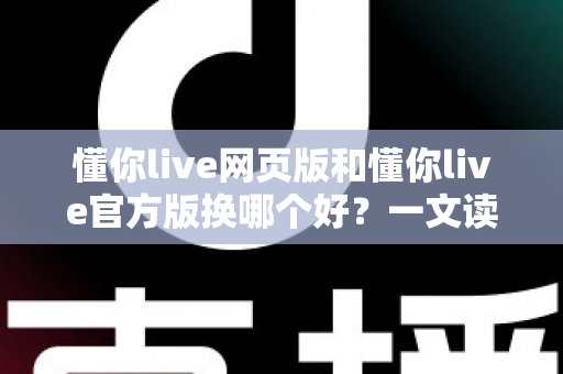 懂你live网页版和懂你live官方版换哪个好?一文读懂两大版本差异与最佳选择方案 懂你live网页版和懂你live官方版换哪个好?一文读懂两大版本差异与最佳选择方案