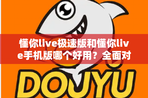 懂你live极速版和懂你live手机版哪个好用?全面对比评测助你选出最适合的版本 懂你live极速版和懂你live手机版哪个好用?全面对比评测助你选出最适合的版本