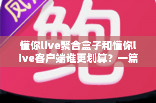 懂你live聚合盒子和懂你live客户端谁更划算?一篇看懂两种方案的性价比对比与选购指南 懂你live聚合盒子和懂你live客户端谁更划算?一篇看懂两种方案的性价比对比与选购指南