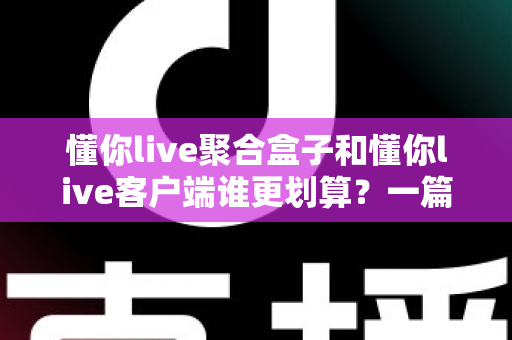 懂你live聚合盒子和懂你live客户端谁更划算？一篇看懂两种方案的性价比对比与选购指南