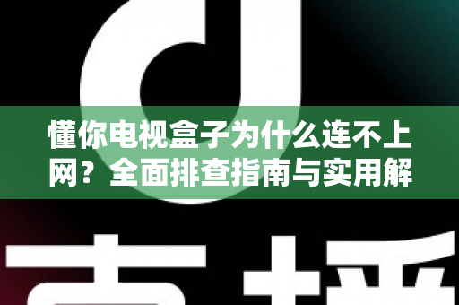 懂你电视盒子为什么连不上网?全面排查指南与实用解决方案大公开 懂你电视盒子为什么连不上网?全面排查指南与实用解决方案大公开