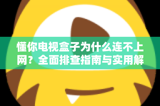 懂你电视盒子为什么连不上网？全面排查指南与实用解决方案大公开