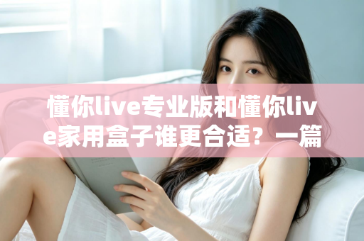 懂你live专业版和懂你live家用盒子谁更合适？一篇文章帮你选对不花冤枉钱