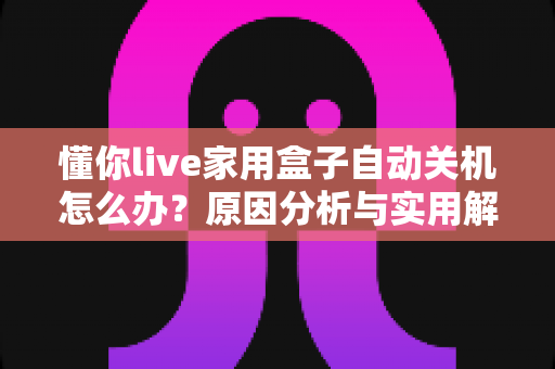 懂你live家用盒子自动关机怎么办？原因分析与实用解决方法全攻略
