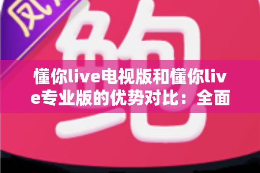 懂你live电视版和懂你live专业版的优势对比：全面解析两款版本的核心差异与实用选购指南