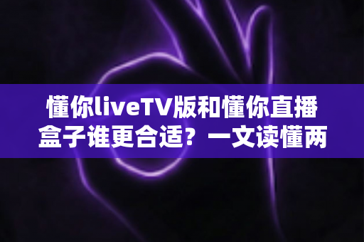 懂你liveTV版和懂你直播盒子谁更合适？一文读懂两大观影方案的优劣与选购指南