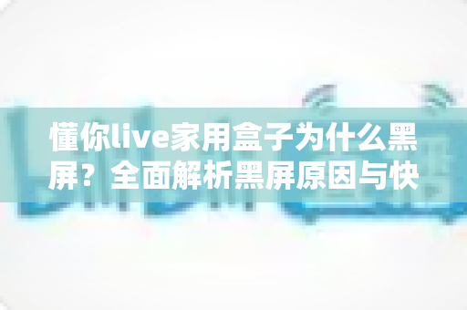 懂你live家用盒子为什么黑屏?全面解析黑屏原因与快速解决方法指南 懂你live家用盒子为什么黑屏?全面解析黑屏原因与快速解决方法指南