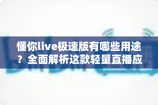 懂你live极速版有哪些用途?全面解析这款轻量直播应用的实用功能与核心价值 懂你live极速版有哪些用途?全面解析这款轻量直播应用的实用功能与核心价值