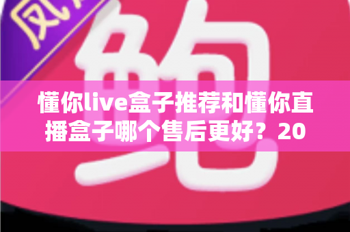 懂你live盒子推荐和懂你直播盒子哪个售后更好?2025年售后服务深度对比与避坑选购指南 懂你live盒子推荐和懂你直播盒子哪个售后更好?2025年售后服务深度对比与避坑选购指南