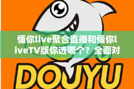 懂你live聚合直播和懂你liveTV版你选哪个？全面对比帮你找到最适合的观赛方案