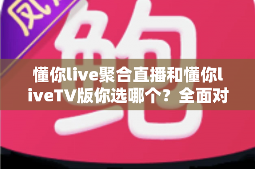 懂你live聚合直播和懂你liveTV版你选哪个？全面对比帮你找到最适合的观赛方案