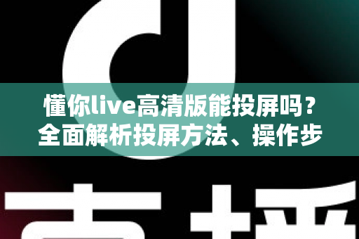 懂你live高清版能投屏吗?全面解析投屏方法、操作步骤与常见问题 懂你live高清版能投屏吗?全面解析投屏方法、操作步骤与常见问题