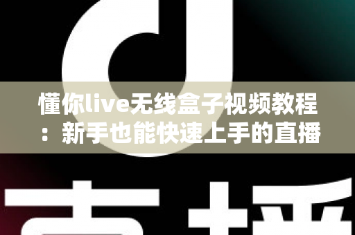 懂你live无线盒子视频教程:新手也能快速上手的直播设备完全指南 懂你live无线盒子视频教程:新手也能快速上手的直播设备完全指南