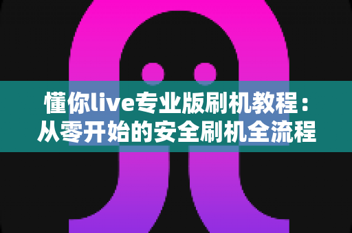 懂你live专业版刷机教程：从零开始的安全刷机全流程实用指南