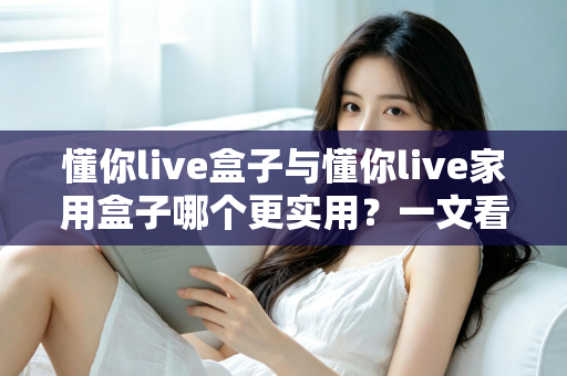 懂你live盒子与懂你live家用盒子哪个更实用?一文看懂两款设备的真实差异与选购指南 懂你live盒子与懂你live家用盒子哪个更实用?一文看懂两款设备的真实差异与选购指南