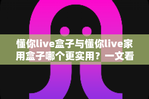 懂你live盒子与懂你live家用盒子哪个更实用?一文看懂两款设备的真实差异与选购指南 懂你live盒子与懂你live家用盒子哪个更实用?一文看懂两款设备的真实差异与选购指南