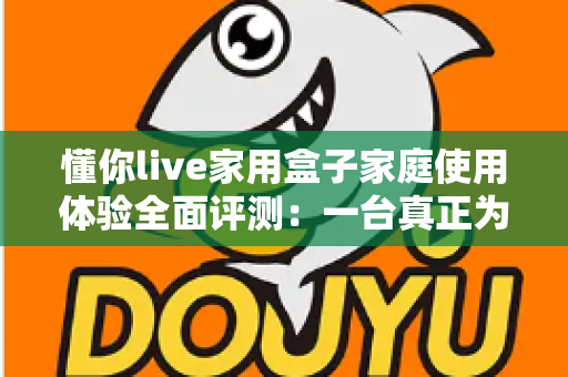 懂你live家用盒子家庭使用体验全面评测：一台真正为全家打造的客厅娱乐神器
