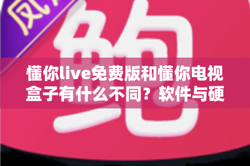 懂你live免费版和懂你电视盒子有什么不同？软件与硬件的全面对比及选购指南