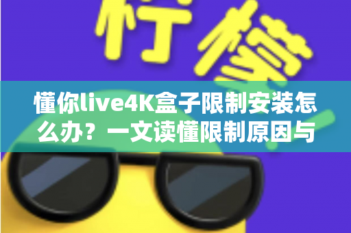 懂你live4K盒子限制安装怎么办？一文读懂限制原因与安全解决方案