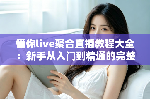 懂你live聚合直播教程大全:新手从入门到精通的完整操作指南与实用技巧分享 懂你live聚合直播教程大全:新手从入门到精通的完整操作指南与实用技巧分享