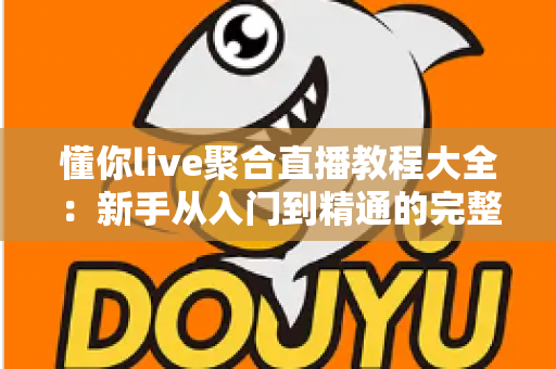 懂你live聚合直播教程大全：新手从入门到精通的完整操作指南与实用技巧分享