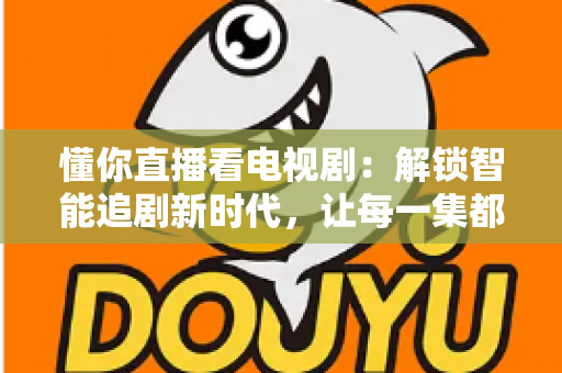 懂你直播看电视剧：解锁智能追剧新时代，让每一集都更懂你的心