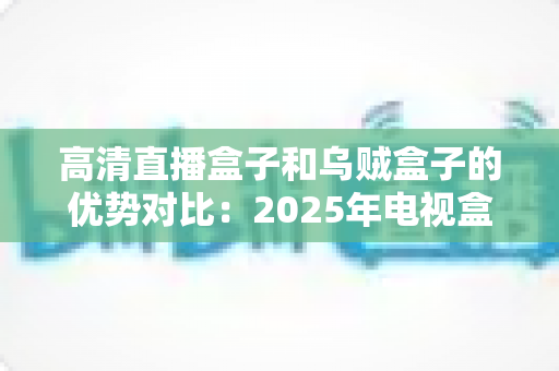 高清直播盒子和乌贼盒子的优势对比:2025年电视盒子选购深度测评指南,看完再买不踩坑? 高清直播盒子和乌贼盒子的优势对比:2025年电视盒子选购深度测评指南,看完再买不踩坑?