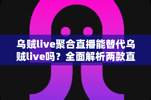 乌贼live聚合直播能替代乌贼live吗?全面解析两款直播工具的功能差异与选购指南 乌贼live聚合直播能替代乌贼live吗?全面解析两款直播工具的功能差异与选购指南