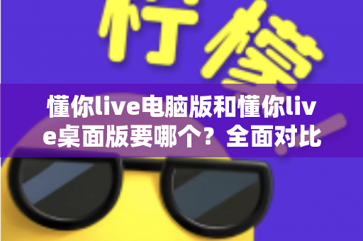 懂你live电脑版和懂你live桌面版要哪个?全面对比分析助你轻松做出最佳选择 懂你live电脑版和懂你live桌面版要哪个?全面对比分析助你轻松做出最佳选择