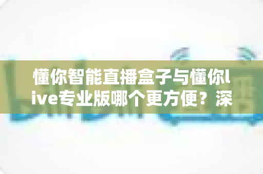 懂你智能直播盒子与懂你live专业版哪个更方便？深度对比帮你选对直播工具