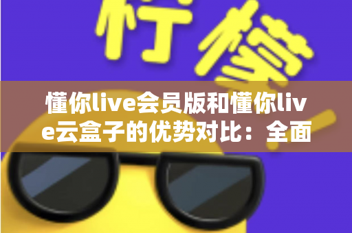 懂你live会员版和懂你live云盒子的优势对比：全面解析帮你选出最适合的直播方案