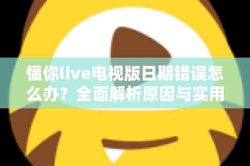 懂你live电视版日期错误怎么办?全面解析原因与实用解决方案指南 懂你live电视版日期错误怎么办?全面解析原因与实用解决方案指南