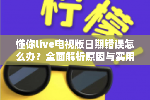懂你live电视版日期错误怎么办？全面解析原因与实用解决方案指南