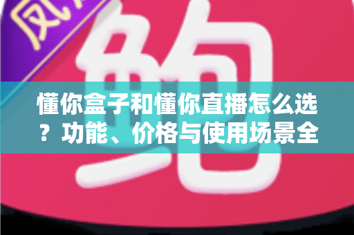 懂你盒子和懂你直播怎么选?功能、价格与使用场景全面对比指南 懂你盒子和懂你直播怎么选?功能、价格与使用场景全面对比指南