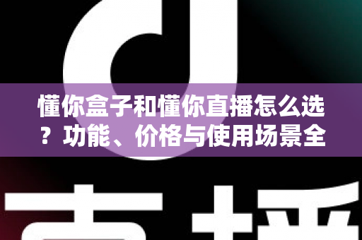 懂你盒子和懂你直播怎么选？功能、价格与使用场景全面对比指南