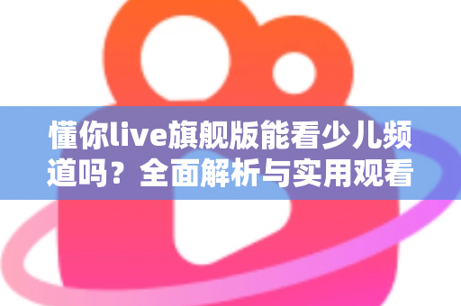 懂你live旗舰版能看少儿频道吗？全面解析与实用观看指南