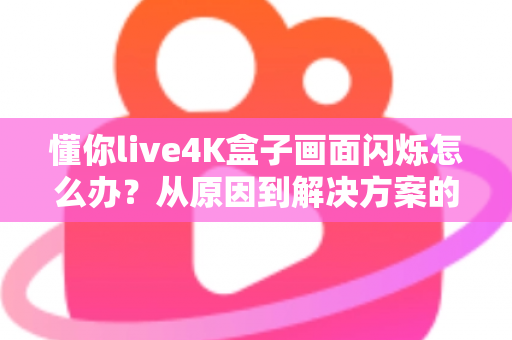 懂你live4K盒子画面闪烁怎么办？从原因到解决方案的完整排查手册