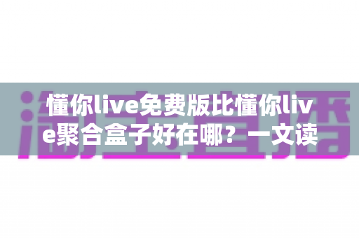 懂你live免费版比懂你live聚合盒子好在哪?一文读懂两者差异与免费版的核心优势 懂你live免费版比懂你live聚合盒子好在哪?一文读懂两者差异与免费版的核心优势