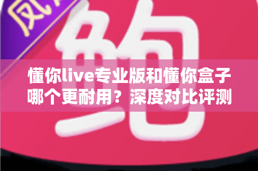 懂你live专业版和懂你盒子哪个更耐用?深度对比评测助你选购更耐用的K歌设备 懂你live专业版和懂你盒子哪个更耐用?深度对比评测助你选购更耐用的K歌设备