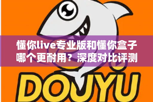 懂你live专业版和懂你盒子哪个更耐用？深度对比评测助你选购更耐用的K歌设备