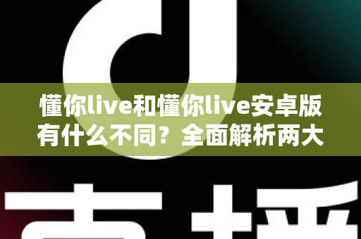 懂你live和懂你live安卓版有什么不同？全面解析两大版本的核心差异与选择指南