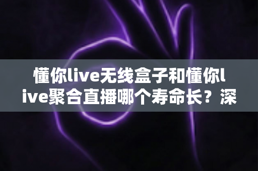 懂你live无线盒子和懂你live聚合直播哪个寿命长?深度解析两者使用寿命差异与选购全指南 懂你live无线盒子和懂你live聚合直播哪个寿命长?深度解析两者使用寿命差异与选购全指南