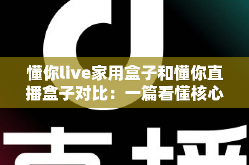 懂你live家用盒子和懂你直播盒子对比：一篇看懂核心区别，选对设备不踩坑的实用指南