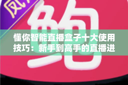 懂你智能直播盒子十大使用技巧：新手到高手的直播进阶实战全攻略