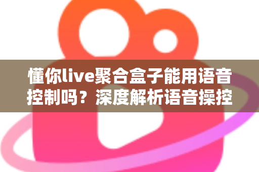 懂你live聚合盒子能用语音控制吗？深度解析语音操控功能与实用指南